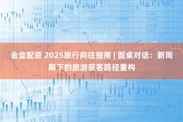 金垒配资 2025旅行向往指南 | 圆桌对话：新周期下的旅游获客路径重构
