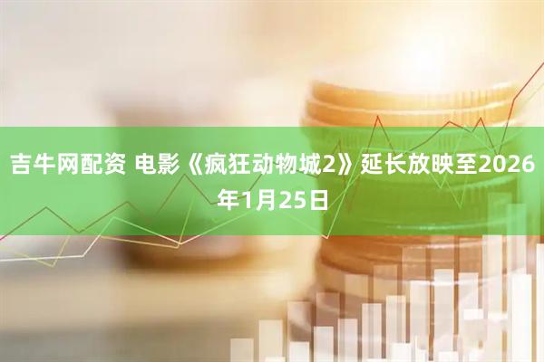 吉牛网配资 电影《疯狂动物城2》延长放映至2026年1月25日