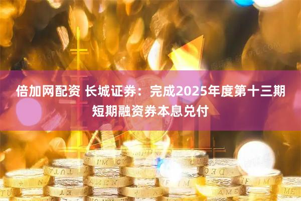 倍加网配资 长城证券：完成2025年度第十三期短期融资券本息兑付