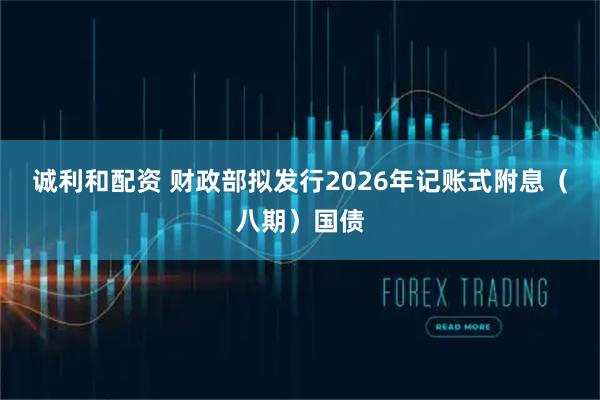 诚利和配资 财政部拟发行2026年记账式附息（八期）国债