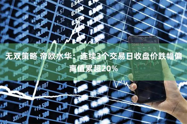 无双策略 帝欧水华：连续3个交易日收盘价跌幅偏离值累超20%